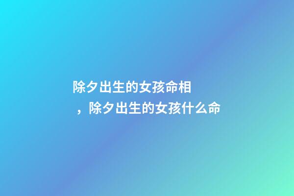 除夕出生的女孩命相，除夕出生的女孩什么命